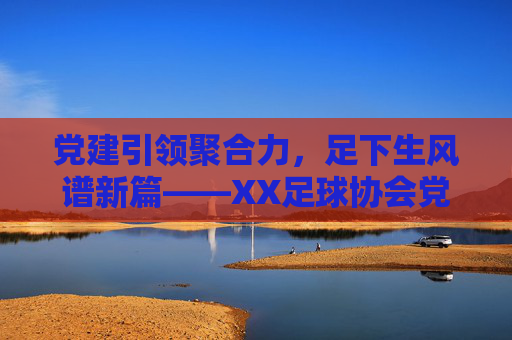 党建引领聚合力,足下生风谱新篇——XX足球协会党支部成立大会顺利举行