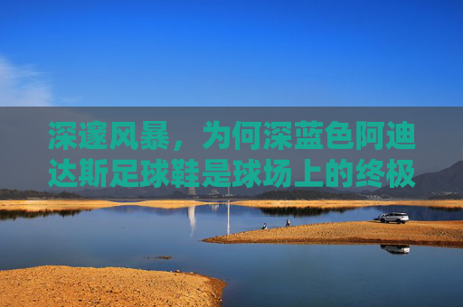 深邃风暴,为何深蓝色阿迪达斯足球鞋是球场上的终极王者