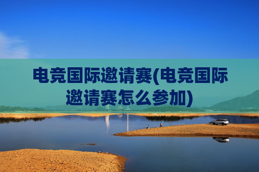 电竞国际邀请赛(电竞国际邀请赛怎么参加)