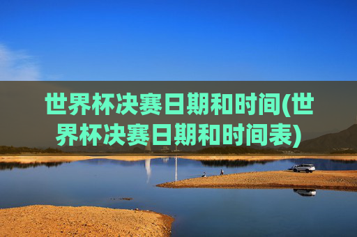 世界杯决赛日期和时间(世界杯决赛日期和时间表)