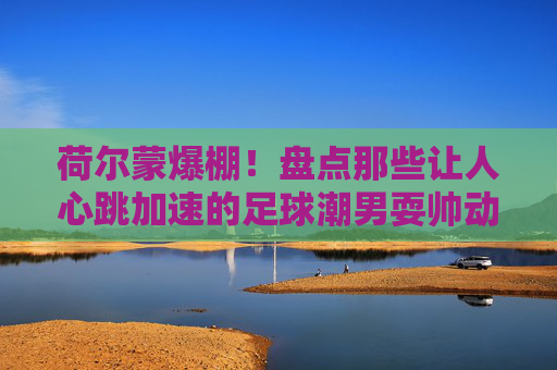 荷尔蒙爆棚!盘点那些让人心跳加速的足球潮男耍帅动作图