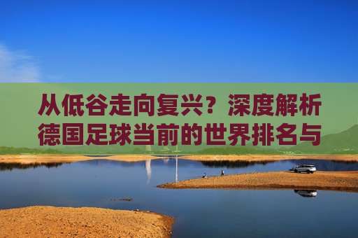 从低谷走向复兴?深度解析德国足球当前的世界排名与实力现状