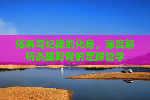 体系与纪律的化身,深度解析杰里斯隆的足球哲学