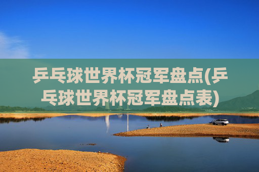 乒乓球世界杯冠军盘点(乒乓球世界杯冠军盘点表)