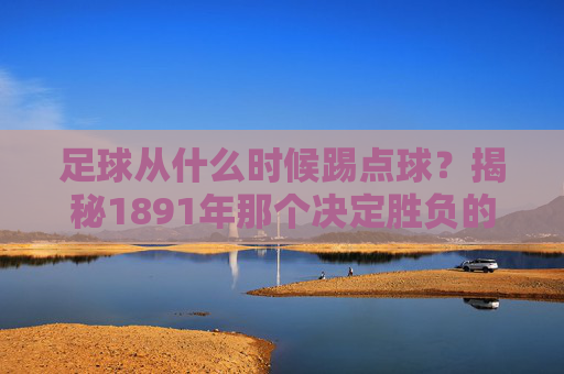 足球从什么时候踢点球?揭秘1891年那个决定胜负的绝杀时刻