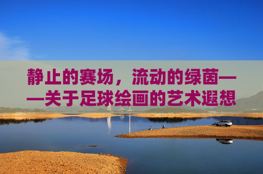 静止的赛场,流动的绿茵——关于足球绘画的艺术遐想
