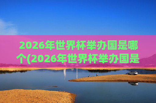 2026年世界杯举办国是哪个(2026年世界杯举办国是哪个国家)