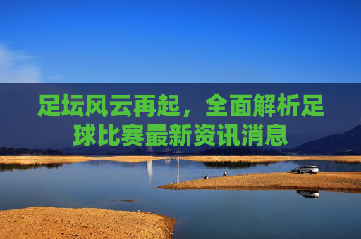 足坛风云再起，全面解析足球比赛最新资讯消息