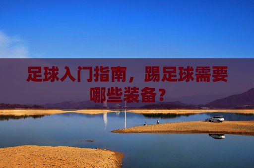 足球入门指南,踢足球需要哪些装备?