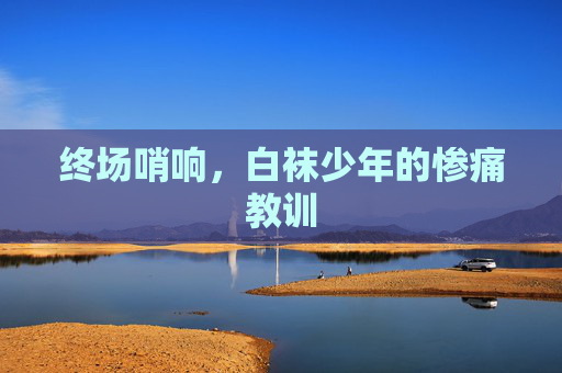 终场哨响,白袜少年的惨痛教训