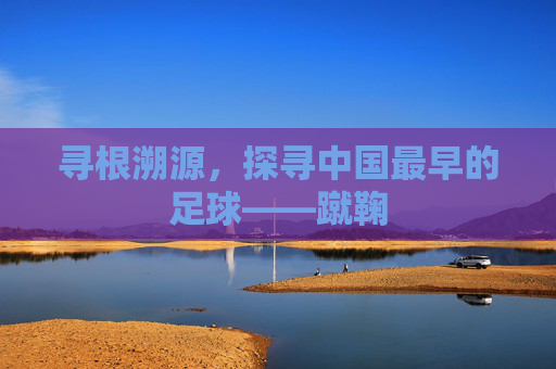 寻根溯源,探寻中国最早的足球——蹴鞠