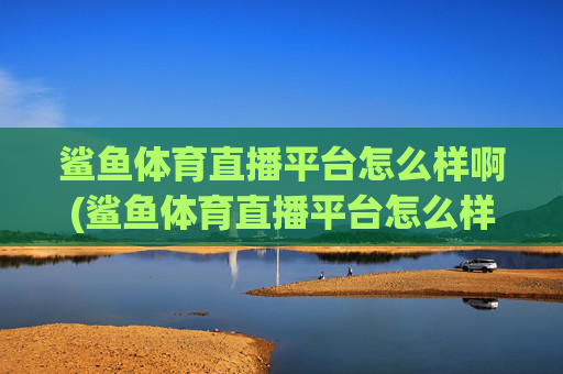 鲨鱼体育直播平台怎么样啊(鲨鱼体育直播平台怎么样啊知乎)