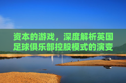 资本的游戏,深度解析英国足球俱乐部控股模式的演变与未来