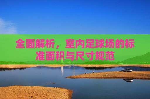 全面解析,室内足球场的标准面积与尺寸规范