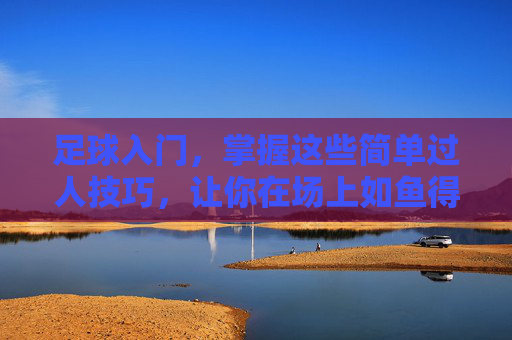 足球入门,掌握这些简单过人技巧,让你在场上如鱼得水