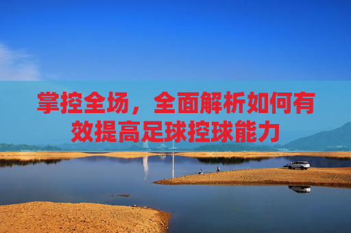 掌控全场,全面解析如何有效提高足球控球能力