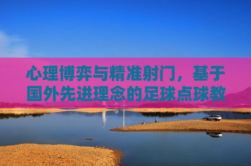 心理博弈与精准射门，基于国外先进理念的足球点球教学设计
