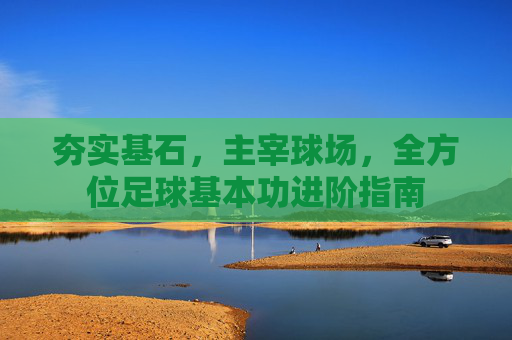夯实基石,主宰球场,全方位足球基本功进阶指南