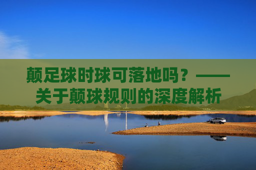 颠足球时球可落地吗？——关于颠球规则的深度解析