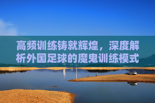 高频训练铸就辉煌,深度解析外国足球的魔鬼训练模式