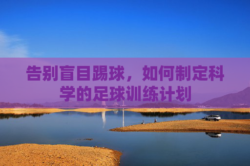 告别盲目踢球,如何制定科学的足球训练计划