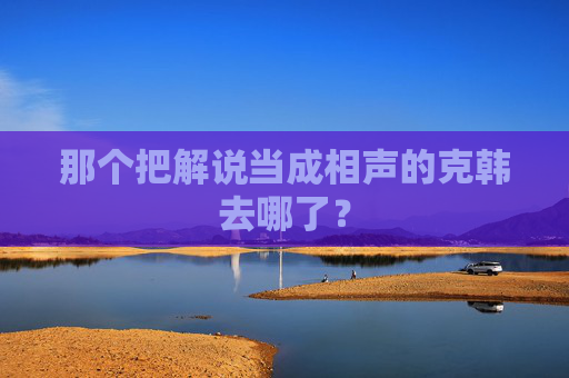 那个把解说当成相声的克韩去哪了?