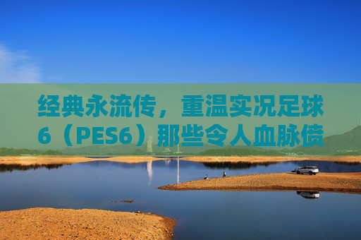 经典永流传，重温实况足球6（PES6）那些令人血脉偾张的妖人