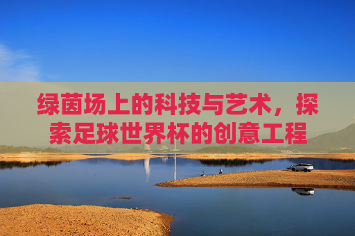 绿茵场上的科技与艺术,探索足球世界杯的创意工程