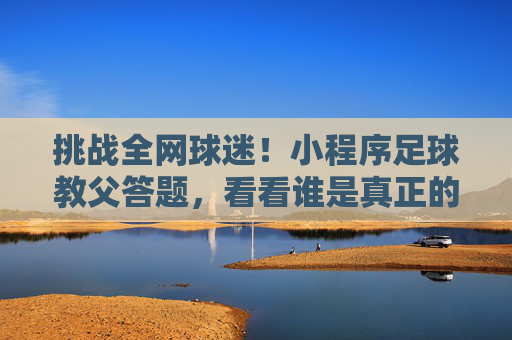 挑战全网球迷！小程序足球教父答题，看看谁是真正的球王？