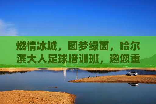 燃情冰城,圆梦绿茵,哈尔滨大人足球培训班,邀您重拾少年激情