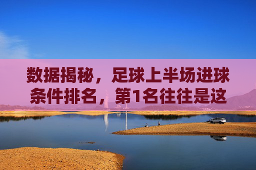 数据揭秘,足球上半场进球条件排名,第1名往往是这个
