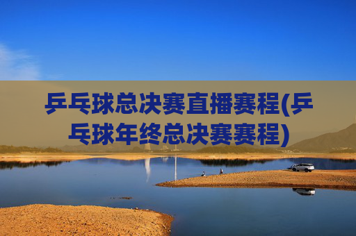 乒乓球总决赛直播赛程(乒乓球年终总决赛赛程)