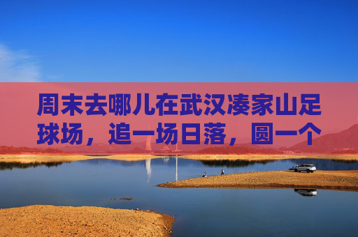 周末去哪儿在武汉凑家山足球场,追一场日落,圆一个绿茵梦