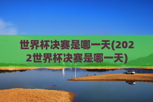 世界杯决赛是哪一天(2022世界杯决赛是哪一天)