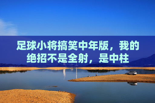 足球小将搞笑中年版,我的绝招不是全射,是中柱