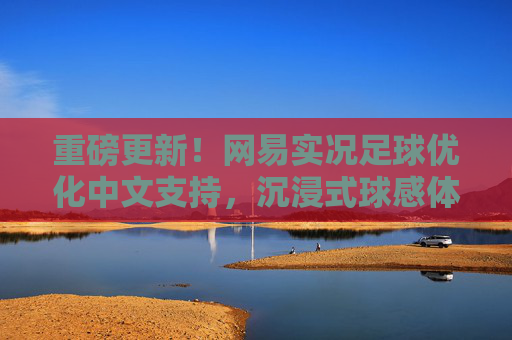 重磅更新!网易实况足球优化中文支持,沉浸式球感体验再升级