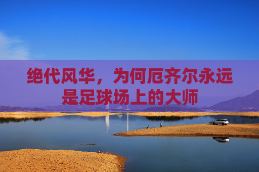 绝代风华,为何厄齐尔永远是足球场上的大师