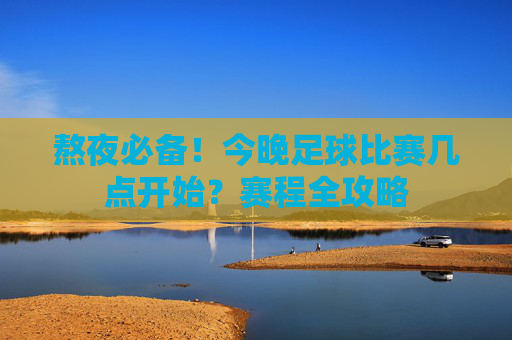 熬夜必备!今晚足球比赛几点开始?赛程全攻略