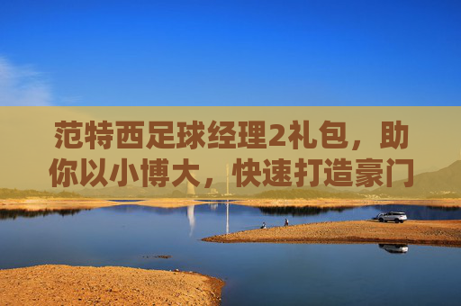 范特西足球经理2礼包,助你以小博大,快速打造豪门球队的终极秘籍