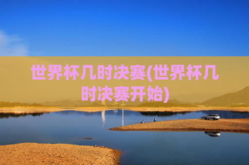 世界杯几时决赛(世界杯几时决赛开始)