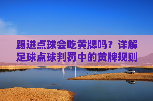 踢进点球会吃黄牌吗？详解足球点球判罚中的黄牌规则