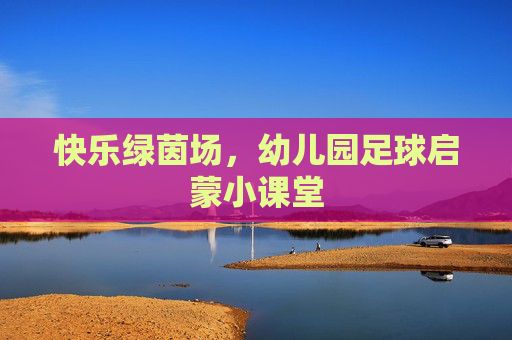 快乐绿茵场，幼儿园足球启蒙小课堂