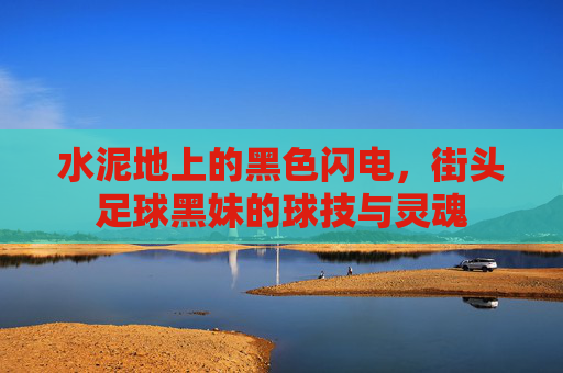 水泥地上的黑色闪电，街头足球黑妹的球技与灵魂
