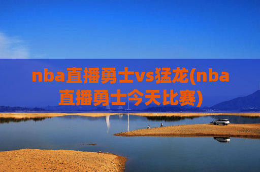 nba直播勇士vs猛龙(nba直播勇士今天比赛)