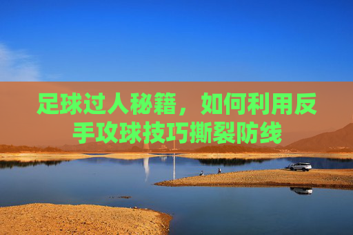 足球过人秘籍,如何利用反手攻球技巧撕裂防线