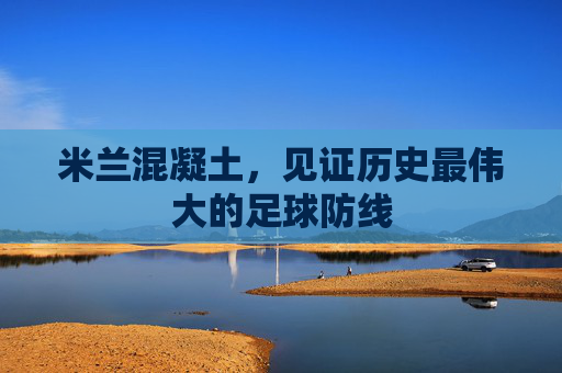 米兰混凝土,见证历史最伟大的足球防线
