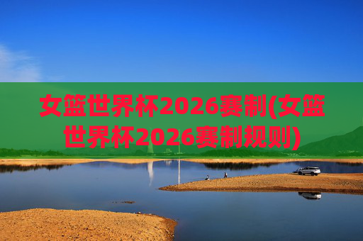 女篮世界杯2026赛制(女篮世界杯2026赛制规则)