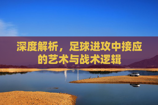 深度解析,足球进攻中接应的艺术与战术逻辑