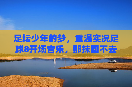 足坛少年的梦，重温实况足球8开场音乐，那抹回不去的绿茵情结