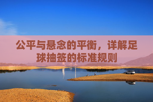 公平与悬念的平衡,详解足球抽签的标准规则